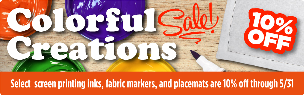 Colorful Creations: Select screen printing inks, fabric markers, and placemats are 10% OFF thru 5/31