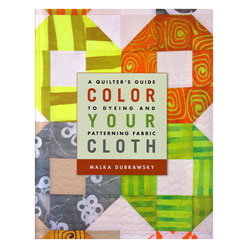 Color Your Cloth: A Quilter's Guide To Dyeing and Patterning Fabric